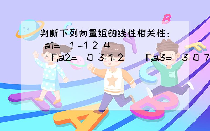 判断下列向量组的线性相关性： a1=(1 -1 2 4)^T,a2=(0 3 1 2)^T,a3=(3 0 7 14)^T