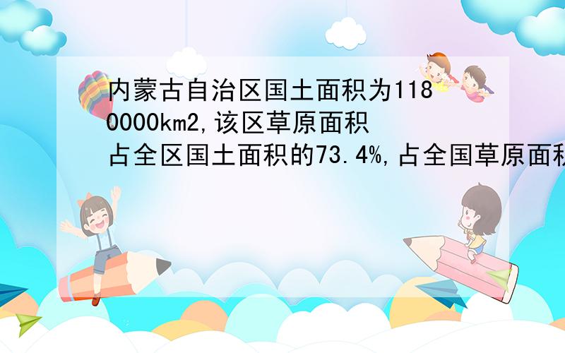 内蒙古自治区国土面积为1180000km2,该区草原面积占全区国土面积的73.4%,占全国草原面积的27.2％,全国草原