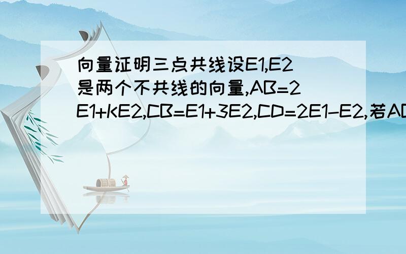 向量证明三点共线设E1,E2是两个不共线的向量,AB=2E1+KE2,CB=E1+3E2,CD=2E1-E2,若ABD三点共线,求K的值