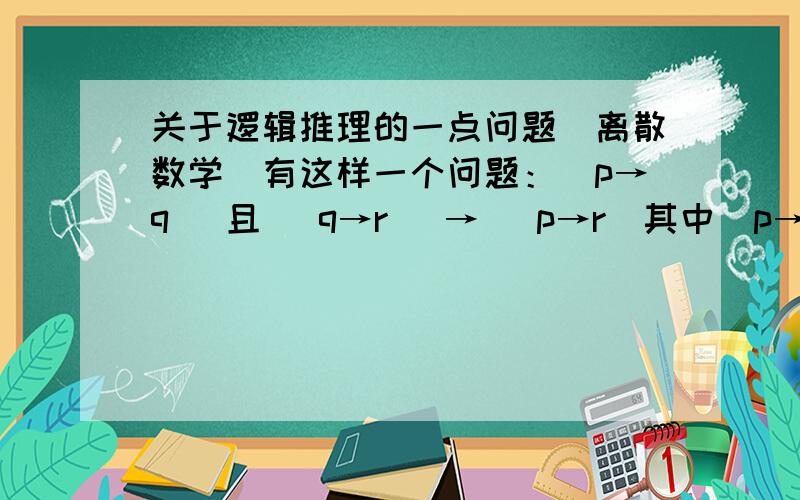 关于逻辑推理的一点问题（离散数学）有这样一个问题：（p→q） 且 （q→r） → （p→r）其中（p→q） 且 （q→r）是前提,（p→r）是结论.要使这个命题成立,必须要有（p→q） 且 （q→r） →