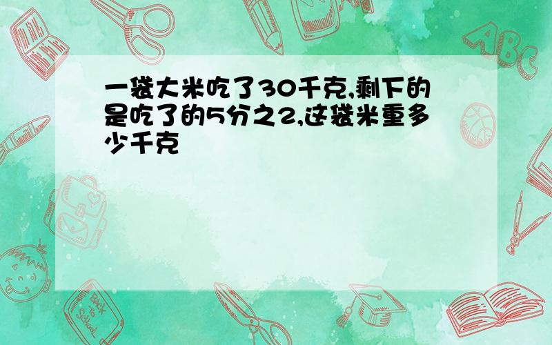 一袋大米吃了30千克,剩下的是吃了的5分之2,这袋米重多少千克