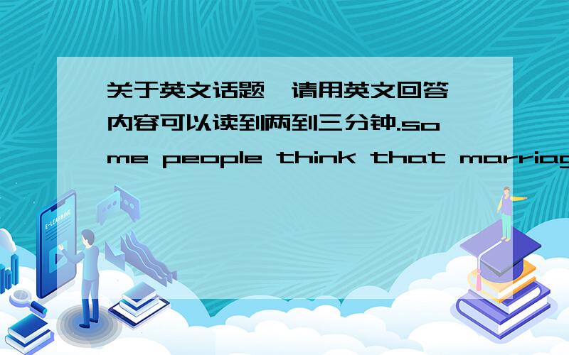 关于英文话题,请用英文回答,内容可以读到两到三分钟.some people think that marriage is the grave of love.what do you think of this idea?