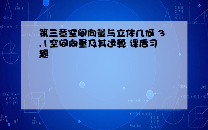 第三章空间向量与立体几何 3.1空间向量及其运算 课后习题