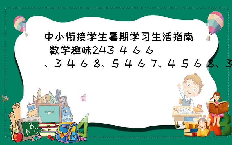 中小衔接学生暑期学习生活指南 数学趣味243 4 6 6、3 4 6 8、5 4 6 7、4 5 6 8、3 3 9 1034 4 4、8 3 8 9、3 8 8 10、1 4 10 10、1 5 5 5算24点