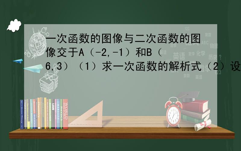 一次函数的图像与二次函数的图像交于A（-2,-1）和B（6,3）（1）求一次函数的解析式（2）设二次函数的图像与y轴的负半轴交于点C,若△ABC的面积等于12,求二次函数的解析式