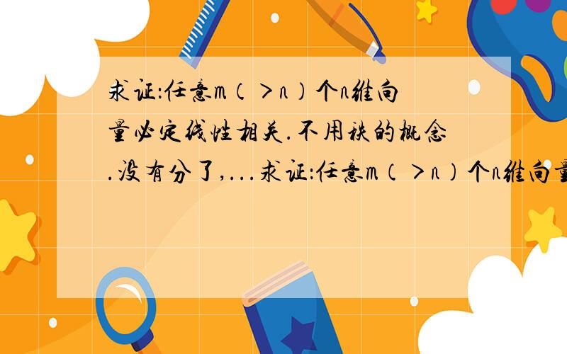 求证：任意m（＞n）个n维向量必定线性相关.不用秩的概念.没有分了,...求证：任意m（＞n）个n维向量必定线性相关.不用秩的概念.没有分了,