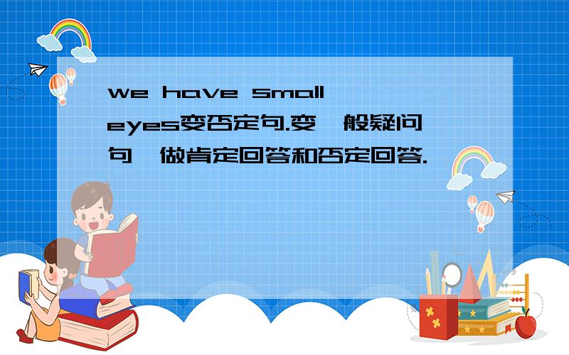 we have small eyes变否定句.变一般疑问句,做肯定回答和否定回答.