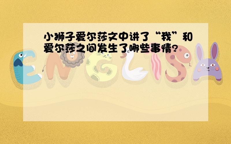 小狮子爱尔莎文中讲了“我”和爱尔莎之间发生了哪些事情?