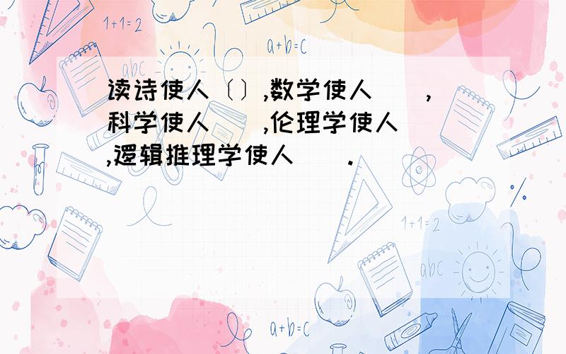 读诗使人〔〕,数学使人（）,科学使人（）,伦理学使人（）,逻辑推理学使人（）.