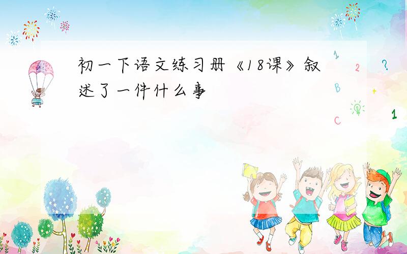 初一下语文练习册《18课》叙述了一件什么事