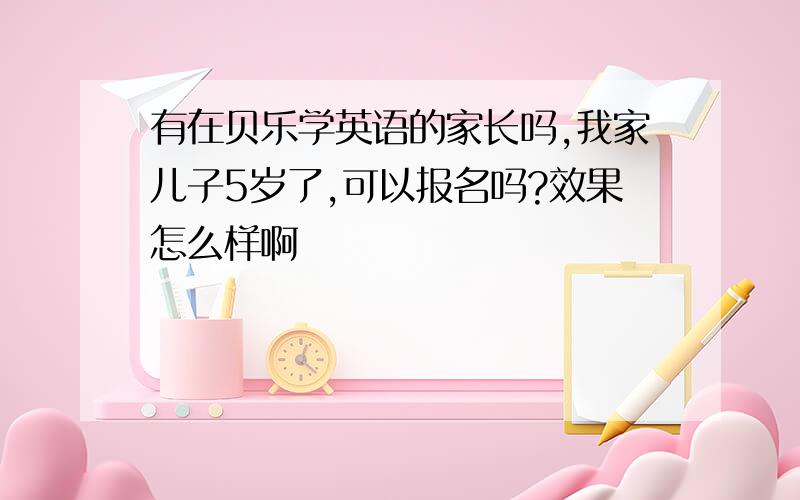 有在贝乐学英语的家长吗,我家儿子5岁了,可以报名吗?效果怎么样啊