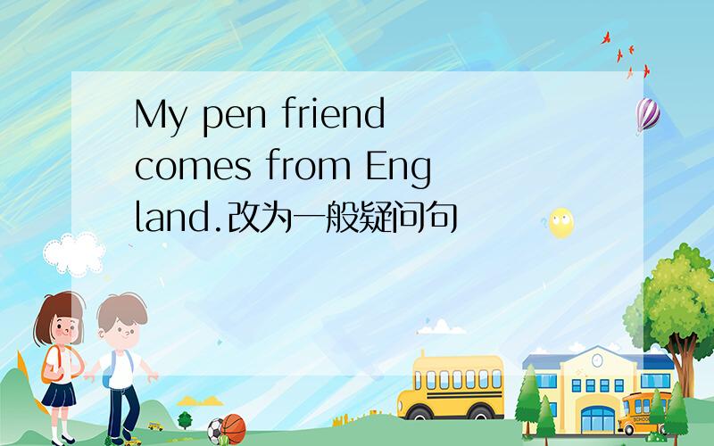 My pen friend comes from England.改为一般疑问句