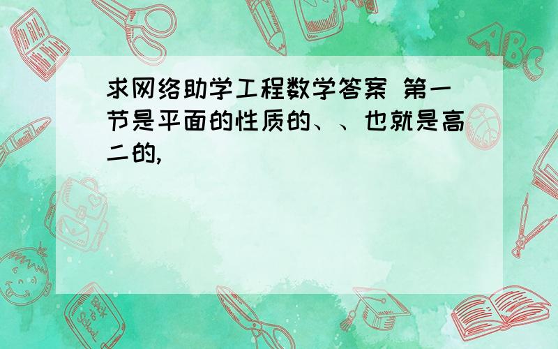 求网络助学工程数学答案 第一节是平面的性质的、、也就是高二的,