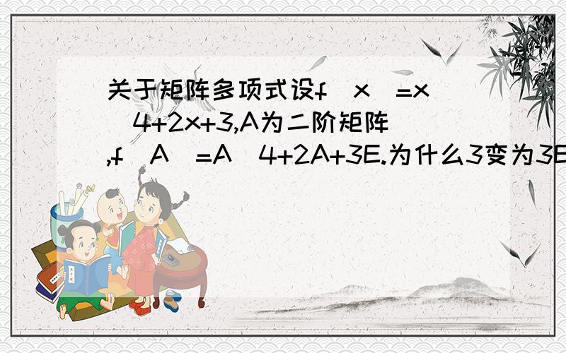 关于矩阵多项式设f(x)=x^4+2x+3,A为二阶矩阵,f(A)=A^4+2A+3E.为什么3变为3E了,什么事矩阵多项式的定义?课本上说是根据矩阵多项式的定义~