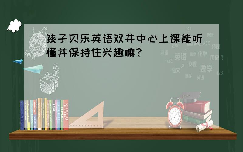 孩子贝乐英语双井中心上课能听懂并保持住兴趣嘛?