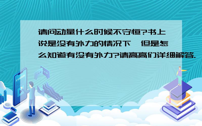 请问动量什么时候不守恒?书上说是没有外力的情况下,但是怎么知道有没有外力?请高高们详细解答.