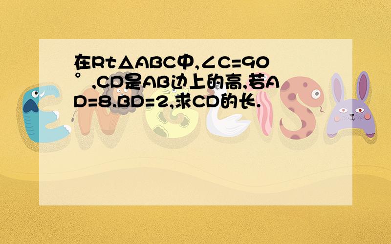 在Rt△ABC中,∠C=90°,CD是AB边上的高,若AD=8.BD=2,求CD的长.