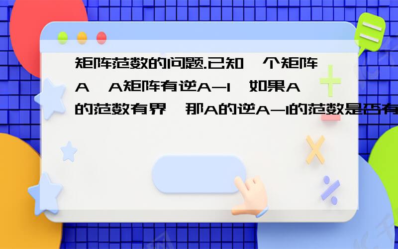 矩阵范数的问题.已知一个矩阵A,A矩阵有逆A-1,如果A的范数有界,那A的逆A-1的范数是否有界?如果有界,请给出详细证明,如果可能无界,请举出反例.重奖!