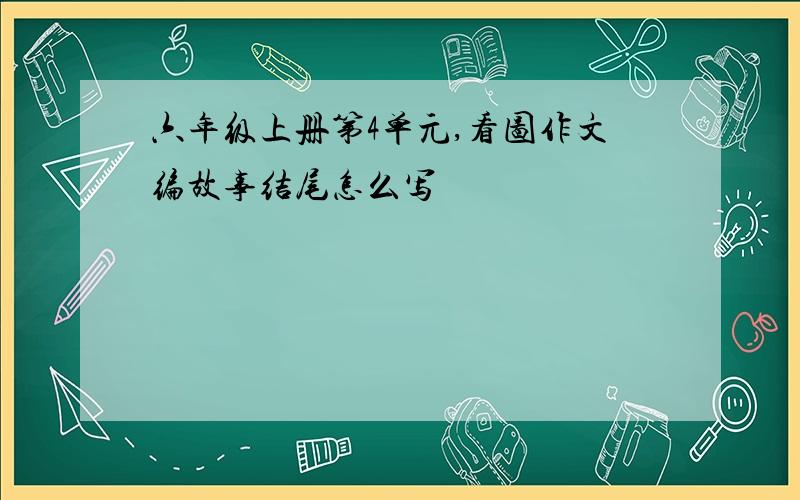 六年级上册第4单元,看图作文编故事结尾怎么写