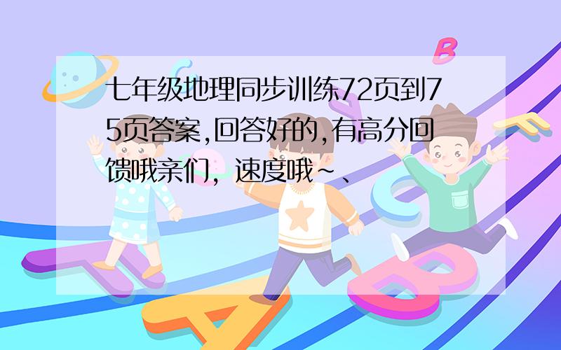 七年级地理同步训练72页到75页答案,回答好的,有高分回馈哦亲们，速度哦~、