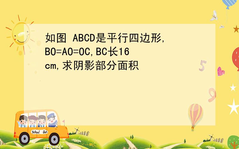 如图 ABCD是平行四边形,BO=AO=OC,BC长16cm,求阴影部分面积