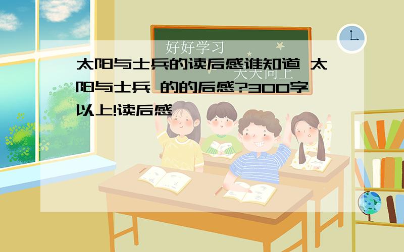 太阳与士兵的读后感谁知道 太阳与士兵 的的后感?300字以上!读后感