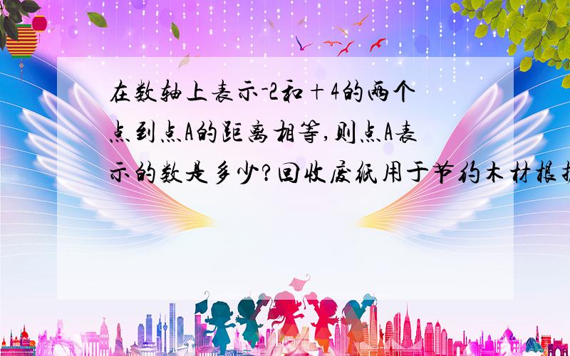 在数轴上表示-2和+4的两个点到点A的距离相等,则点A表示的数是多少?回收废纸用于节约木材根据专家估计每回收一吨废纸可节约3立方米木材那么回收a吨废纸可节约多少