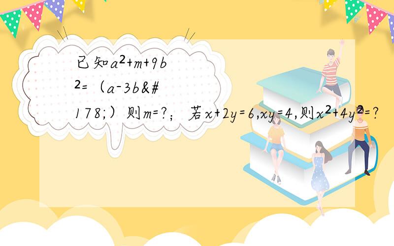 已知a²+m+9b²=（a-3b²）则m=?；若x+2y=6,xy=4,则x²+4y²=?