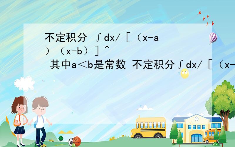 不定积分 ∫dx/［（x-a）（x-b）］^½ 其中a＜b是常数 不定积分∫dx/［（x-a）（x-b）］^½其中a＜b是常数被积函数是根号下［（x-a）（x-b）］图正在审核步晓得有没有传上去