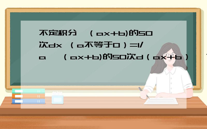 不定积分∫（ax+b)的50次dx （a不等于0）=1/a ∫（ax+b)的50次d（ax+b）   前面的1/a怎么回事?怎么来的?