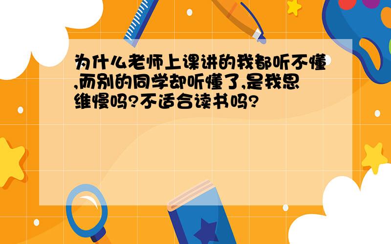 为什么老师上课讲的我都听不懂,而别的同学却听懂了,是我思维慢吗?不适合读书吗?