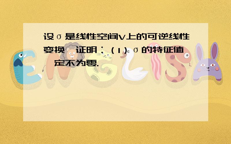 设σ是线性空间V上的可逆线性变换,证明：（1）σ的特征值一定不为零.