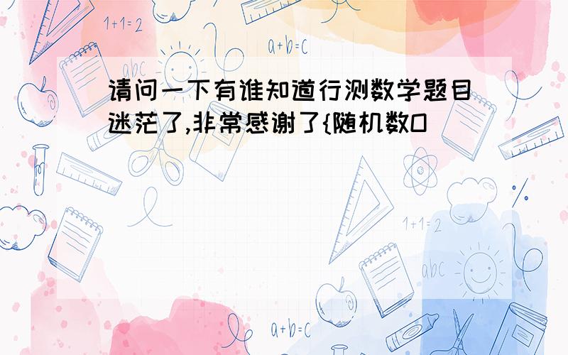 请问一下有谁知道行测数学题目迷茫了,非常感谢了{随机数O