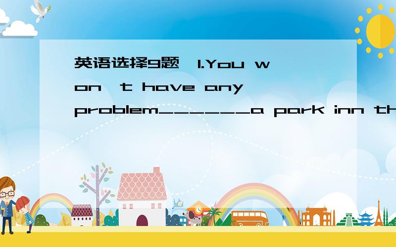 英语选择9题,1.You won't have any problem______a park inn this city.A.to find B.find C.found D.finding2.______do you think our life will be like in 2050?A.what B.how C.where D.who3.He said that he______a new house near the river soon.A.will build