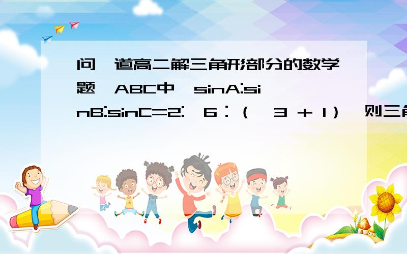 问一道高二解三角形部分的数学题△ABC中,sinA:sinB:sinC=2:√6：（√3 + 1）,则三角形最小的内角是多少度?注：√3+1中,根号下的只有3,1是加在根号外面的.