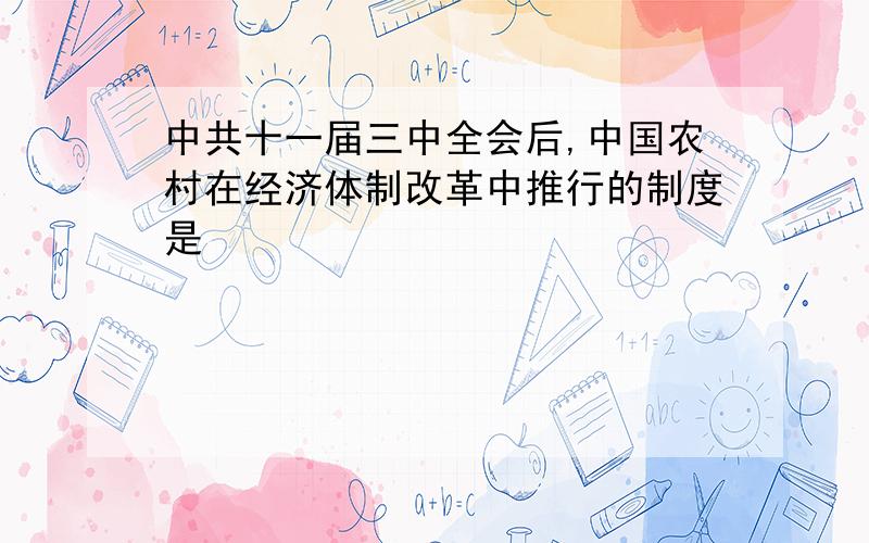 中共十一届三中全会后,中国农村在经济体制改革中推行的制度是