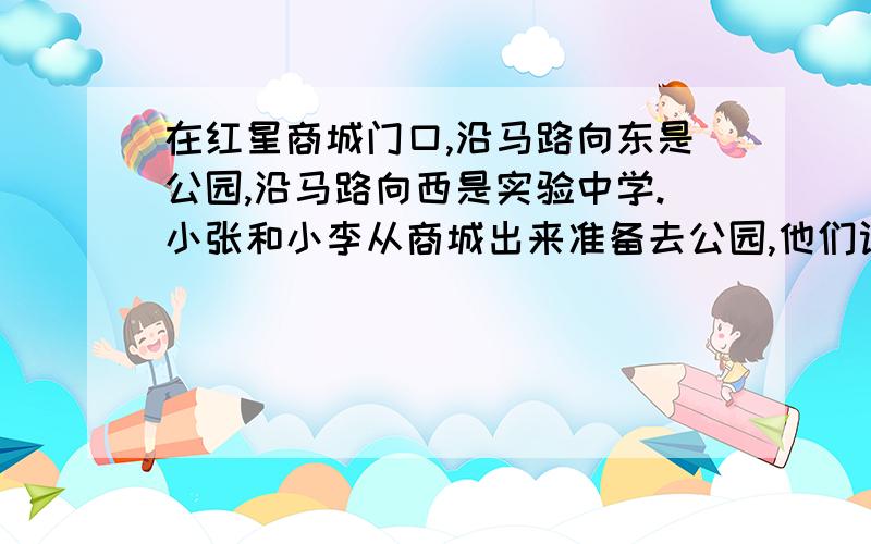 在红星商城门口,沿马路向东是公园,沿马路向西是实验中学.小张和小李从商城出来准备去公园,他们设计了两种方案；1先步行去学校取自行车,然后骑车去公园；2直接步行去公园.已知小张和