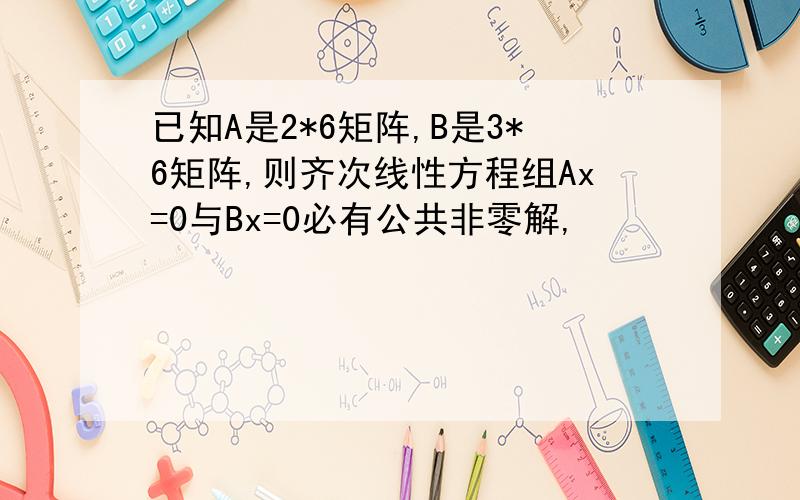 已知A是2*6矩阵,B是3*6矩阵,则齐次线性方程组Ax=0与Bx=0必有公共非零解,