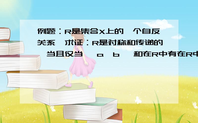 例题：R是集合X上的一个自反关系,求证：R是对称和传递的,当且仅当< a,b> 和在R中有在R中.例题：设R1,R2为集合A中的两个等价关系,且R1 R2=R2 R1,试证R1 R2也是A上的等价关系.证明：1）自反性（略