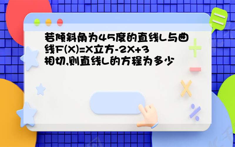 若倾斜角为45度的直线L与曲线F(X)=X立方-2X+3相切,则直线L的方程为多少