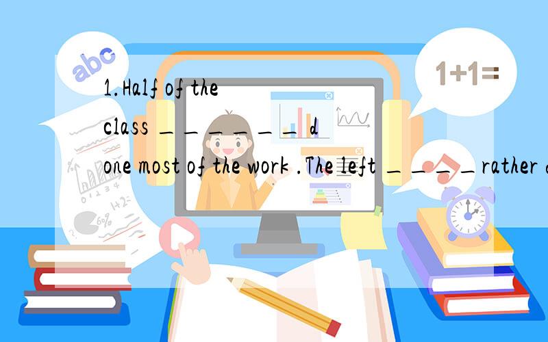 1.Half of the class ______ done most of the work .The left ____rather difficuit.A.have,is B.has,is C.have,are D.has,are2.The factory has been_________for two years.A.open B.to open C.opening D.opened