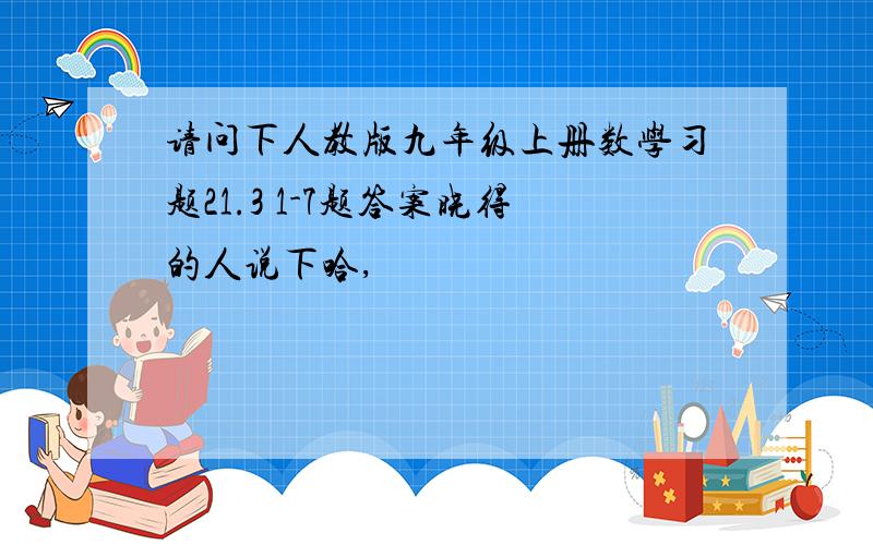 请问下人教版九年级上册数学习题21.3 1-7题答案晓得的人说下哈,