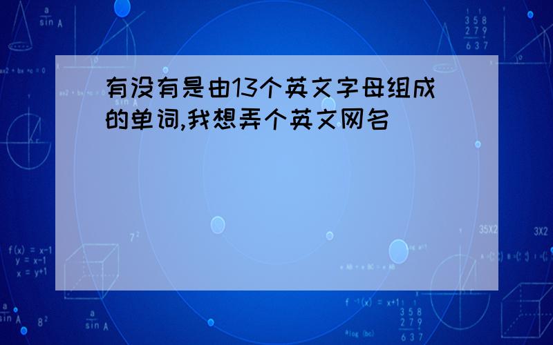 有没有是由13个英文字母组成的单词,我想弄个英文网名