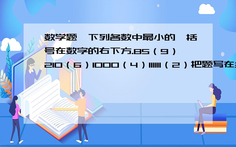 数学题…下列各数中最小的,括号在数字的右下方.85（9）210（6）1000（4）111111（2）把题写在纸上，括号及以内的数字在前面数字的右下方