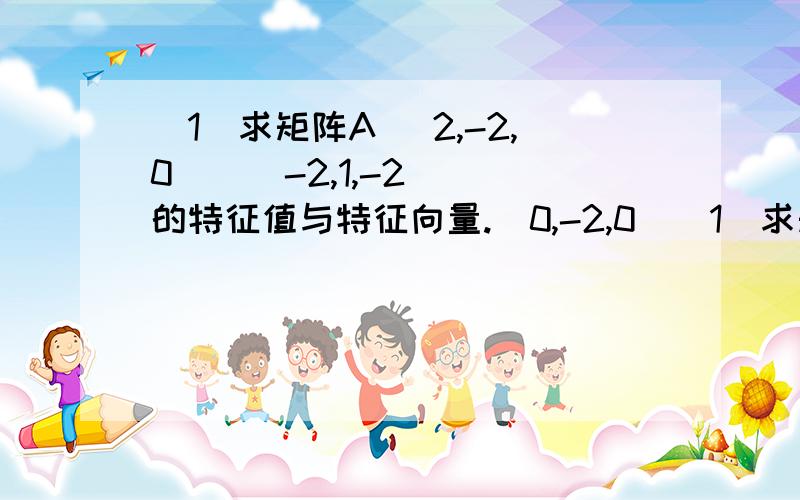 （1）求矩阵A (2,-2,0 ) (-2,1,-2) 的特征值与特征向量.(0,-2,0)(1)求矩阵A = 2,-2 ,0 -2,1,-20,-2,0 的特征值与特征向量。(2)求矩阵A = 1,-2,0 -2,2,- 20,- 2,3 的特征值与特征向量。(3)求矩阵A = 0 ,-1,1-1 ,0 ,11 ,1 ,0