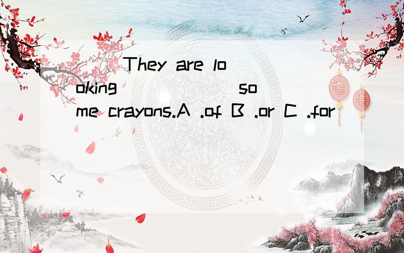 （ ）They are looking ______some crayons.A .of B .or C .for