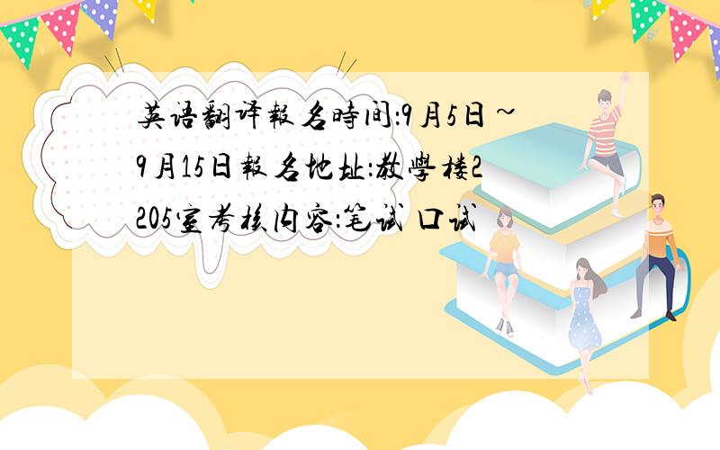 英语翻译报名时间：9月5日~9月15日报名地址：教学楼2205室考核内容：笔试 口试