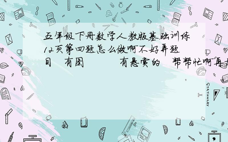 五年级下册数学人教版基础训练12页第四题怎么做啊不好弄题目   有图          有悬赏的   帮帮忙啊再加点也没关系      只管说