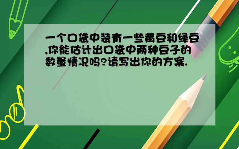 一个口袋中装有一些黄豆和绿豆,你能估计出口袋中两种豆子的数量情况吗?请写出你的方案.