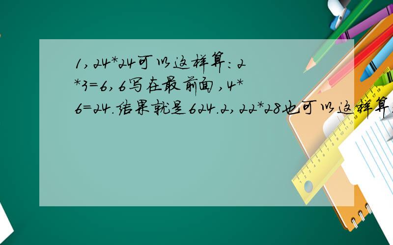 1,24*24可以这样算：2*3=6,6写在最前面,4*6=24.结果就是624.2,22*28也可以这样算：2*3=6,6写在最前面,2*8=16.结果就是616.3,33*37的计算方法是：3*4=12,12写在最前面,3*7=21,结果就是1221.这三个题目有什么规